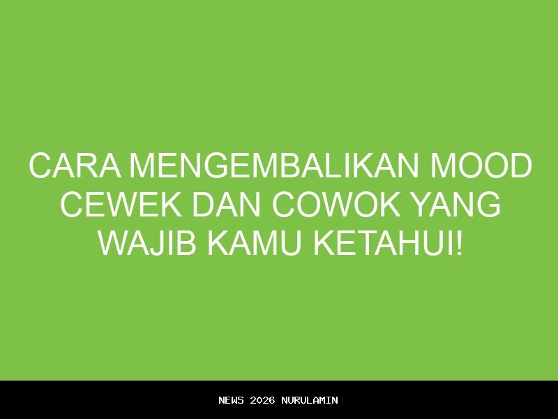 Cara Efektif Mengembalikan Perasaan Cewek yang Sedang Bersedih